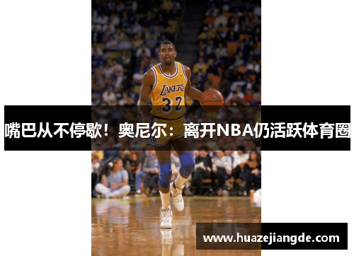 嘴巴从不停歇！奥尼尔：离开NBA仍活跃体育圈