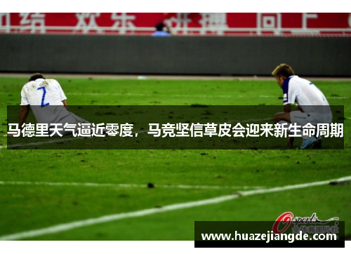 马德里天气逼近零度，马竞坚信草皮会迎来新生命周期